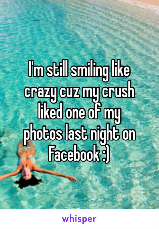 I'm still smiling like 
crazy cuz my crush 
liked one of my 
photos last night on 
Facebook :)