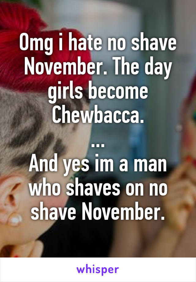 Omg i hate no shave November. The day girls become Chewbacca.
...
And yes im a man who shaves on no shave November.
