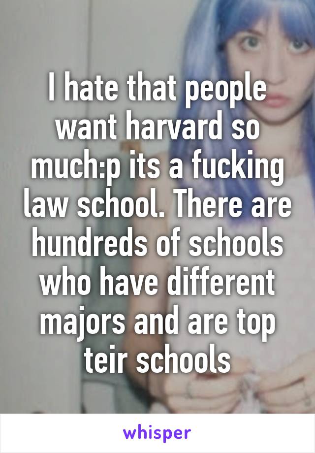 I hate that people want harvard so much:p its a fucking law school. There are hundreds of schools who have different majors and are top teir schools