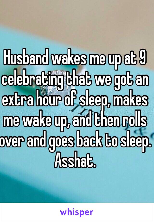 
Husband wakes me up at 9 celebrating that we got an extra hour of sleep, makes me wake up, and then rolls over and goes back to sleep. Asshat. 