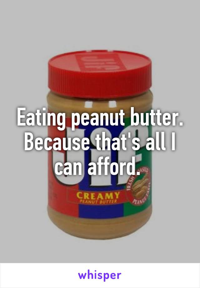 Eating peanut butter. Because that's all I can afford. 