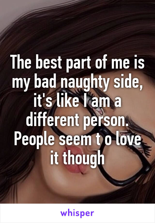 The best part of me is my bad naughty side, it's like I am a different person. People seem t o love it though