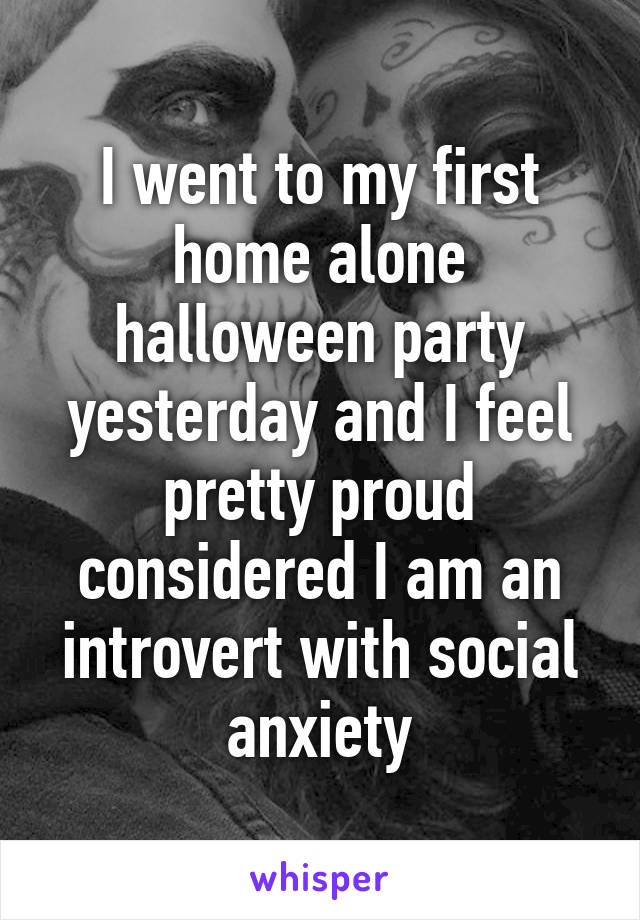 I went to my first home alone halloween party yesterday and I feel pretty proud considered I am an introvert with social anxiety