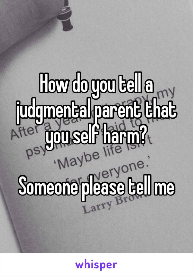 How do you tell a judgmental parent that you self harm?

Someone please tell me