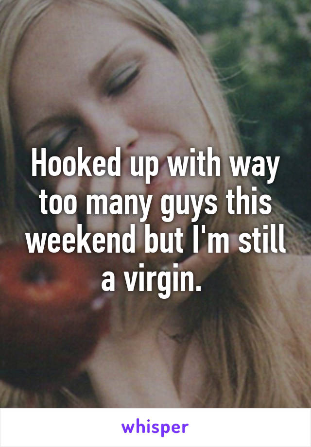 Hooked up with way too many guys this weekend but I'm still a virgin. 