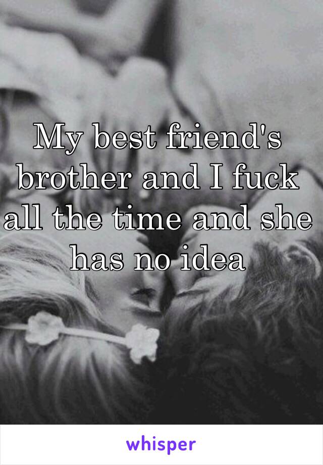 My best friend's brother and I fuck all the time and she has no idea
