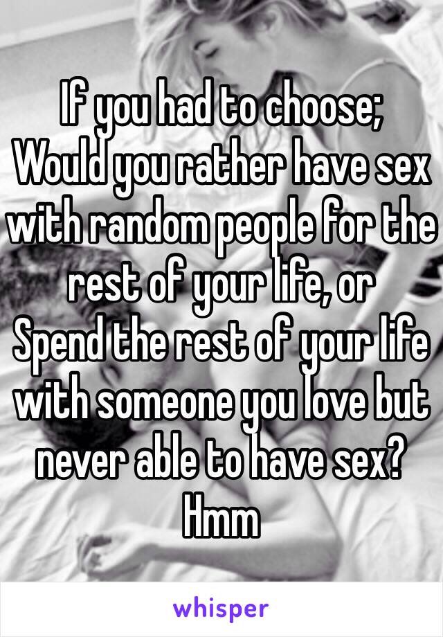 If you had to choose;
Would you rather have sex with random people for the rest of your life, or
Spend the rest of your life with someone you love but never able to have sex?
Hmm