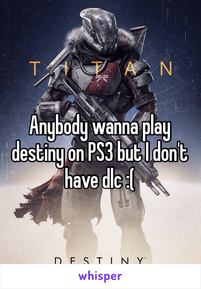 Anybody wanna play destiny on PS3 but I don't have dlc :( 