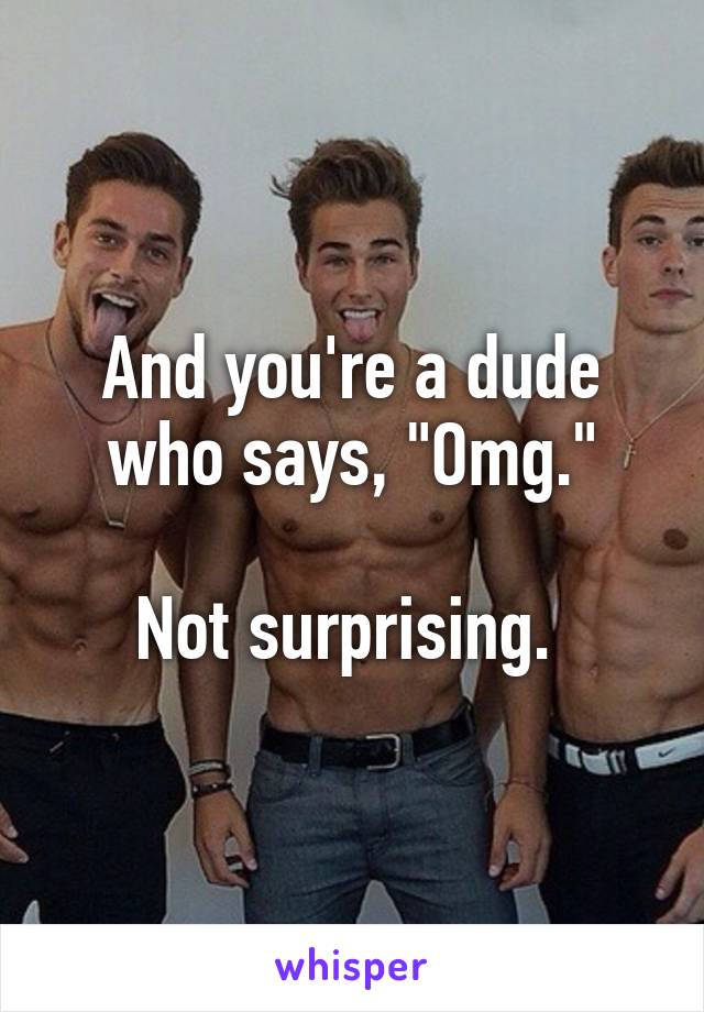 And you're a dude who says, "Omg."

Not surprising. 