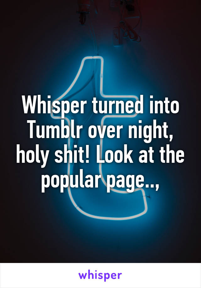 Whisper turned into Tumblr over night, holy shit! Look at the popular page..,