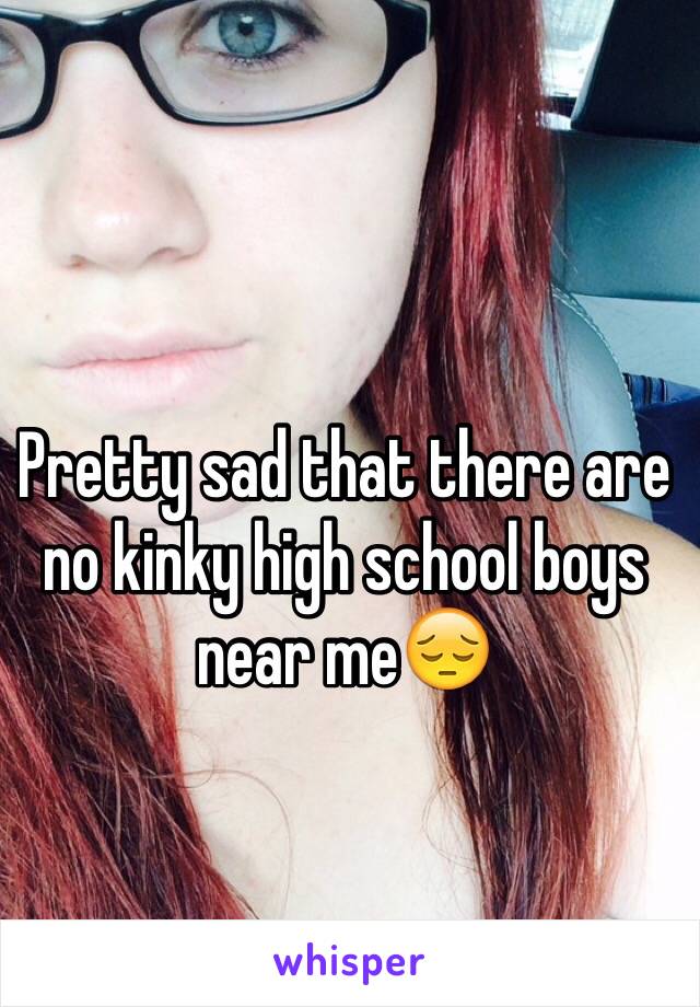 Pretty sad that there are no kinky high school boys near me😔