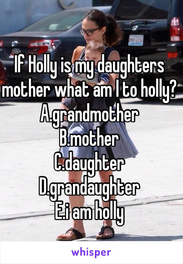 If Holly is my daughters mother what am I to holly?
A.grandmother
B.mother
C.daughter
D.grandaughter
E.i am holly