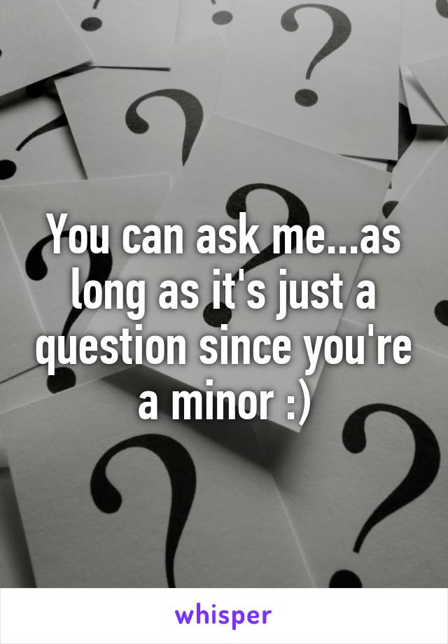 You can ask me...as long as it's just a question since you're a minor :)