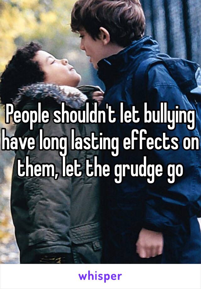 People shouldn't let bullying have long lasting effects on them, let the grudge go 