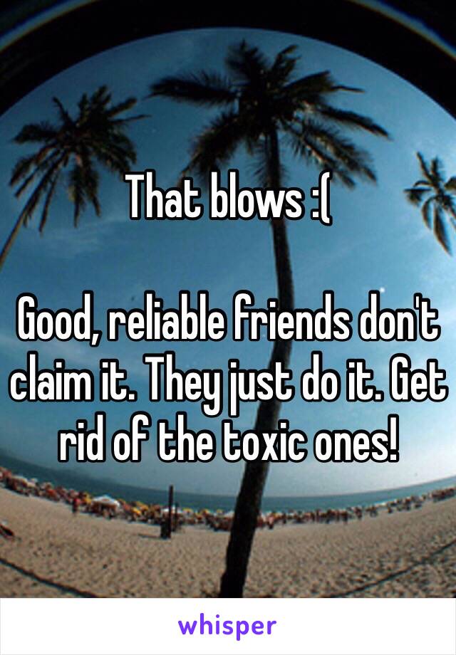 That blows :(

Good, reliable friends don't claim it. They just do it. Get rid of the toxic ones!