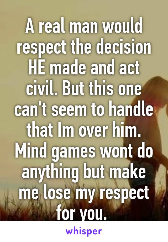 A real man would respect the decision HE made and act civil. But this one can't seem to handle that Im over him. Mind games wont do anything but make me lose my respect for you. 