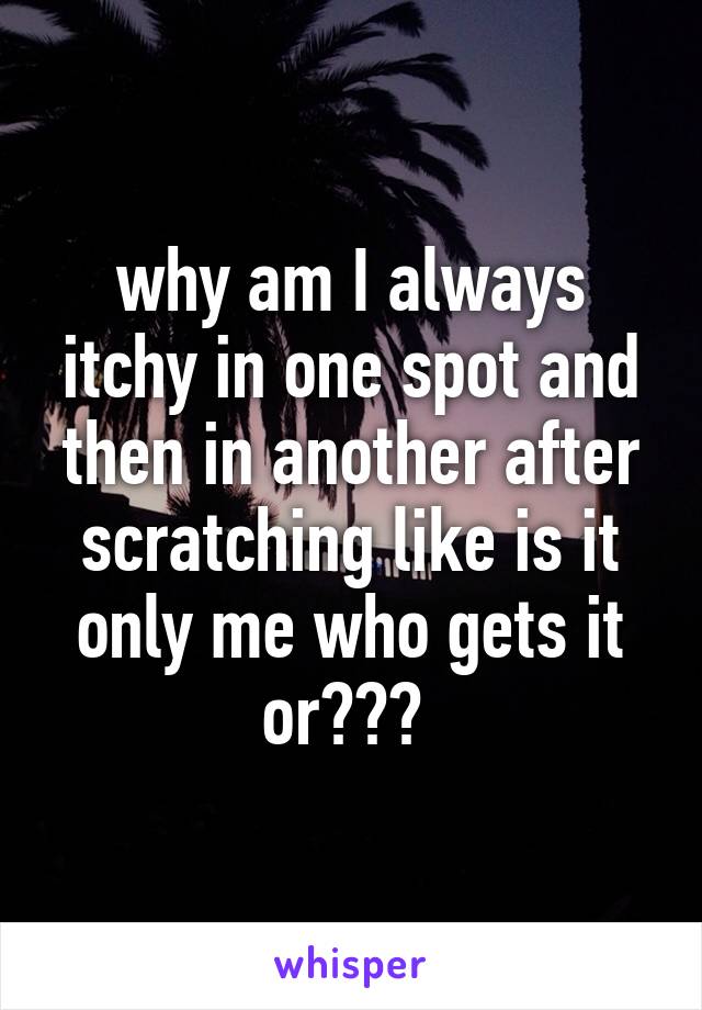 why am I always itchy in one spot and then in another after scratching like is it only me who gets it or??? 