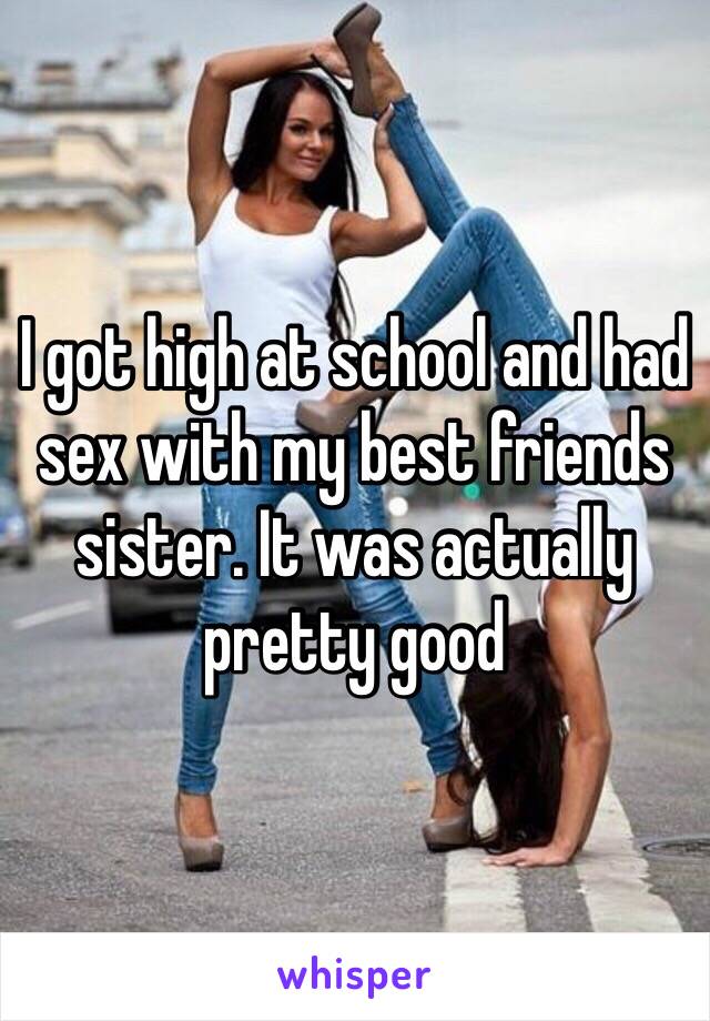 I got high at school and had sex with my best friends sister. It was actually pretty good