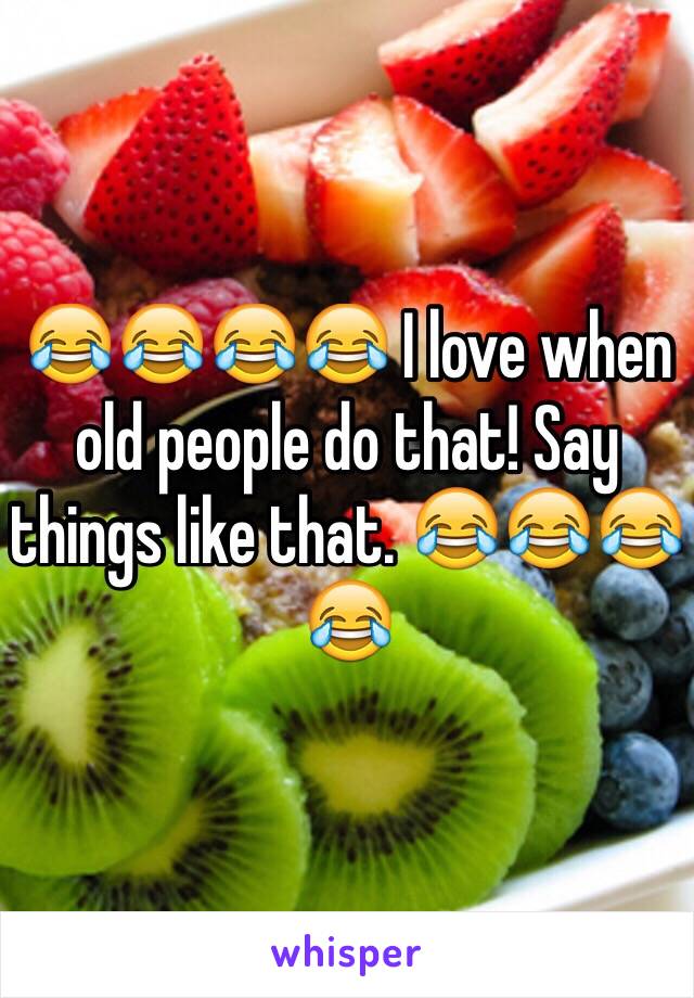 😂😂😂😂 I love when old people do that! Say things like that. 😂😂😂😂