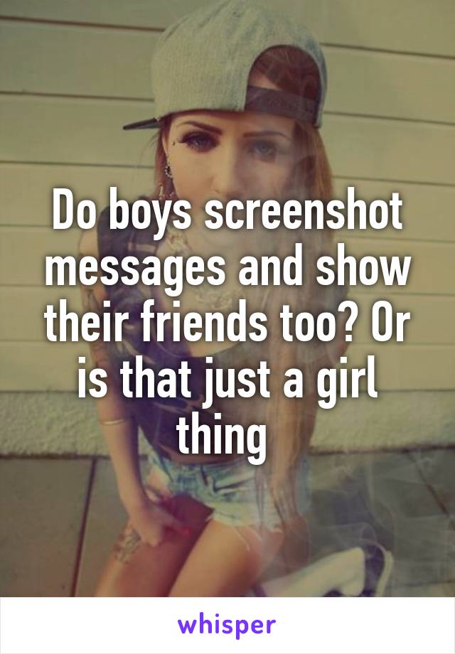 Do boys screenshot messages and show their friends too? Or is that just a girl thing 