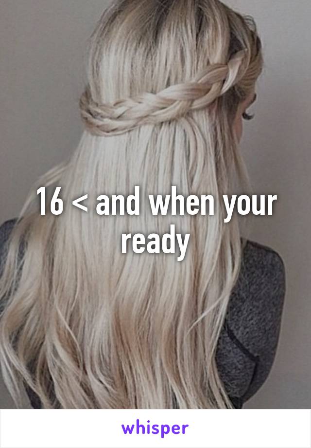 16 < and when your ready