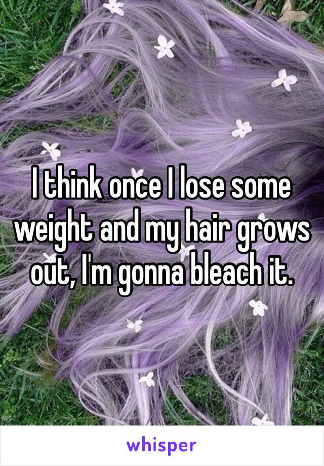 I think once I lose some weight and my hair grows out, I'm gonna bleach it. 