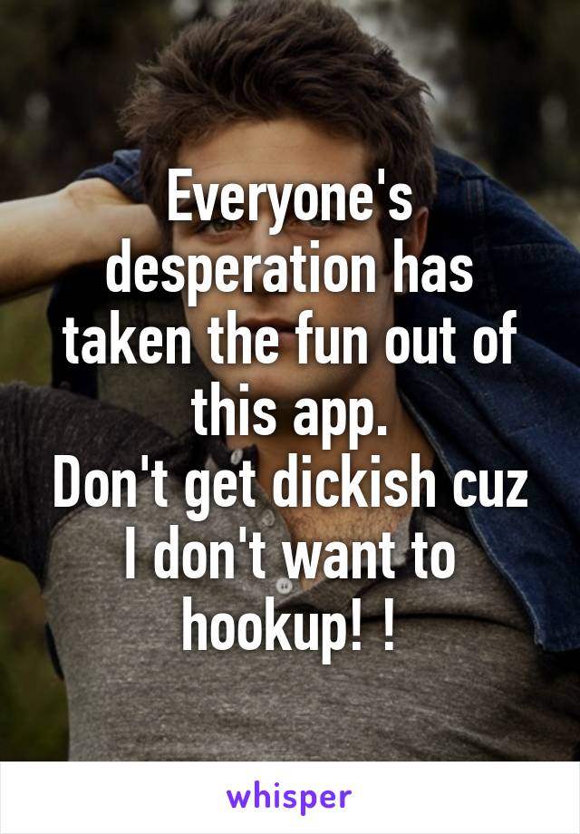 Everyone's desperation has taken the fun out of this app.
Don't get dickish cuz I don't want to hookup! !