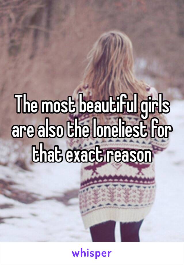 The most beautiful girls are also the loneliest for that exact reason