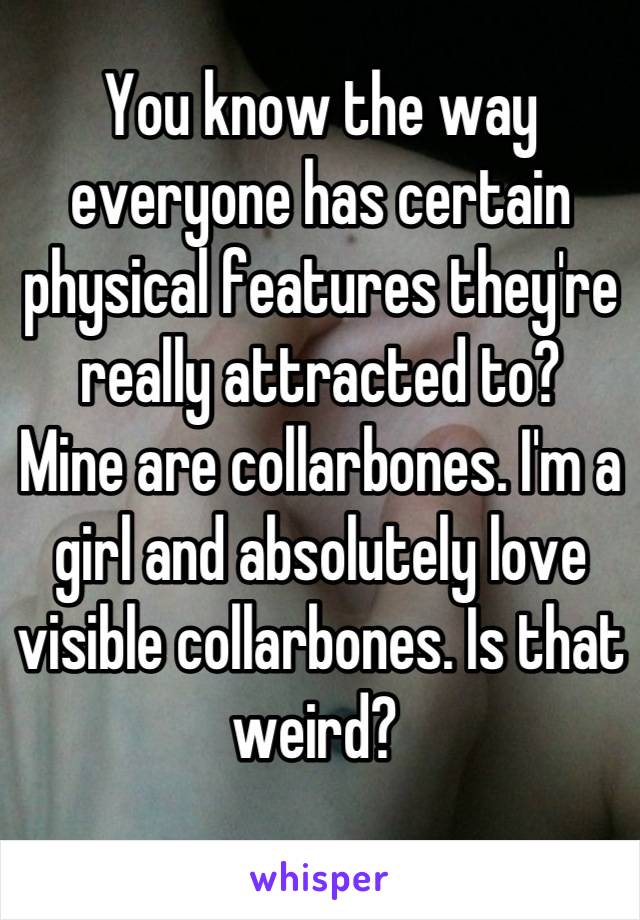 You know the way everyone has certain physical features they're really attracted to?
Mine are collarbones. I'm a girl and absolutely love visible collarbones. Is that weird? 