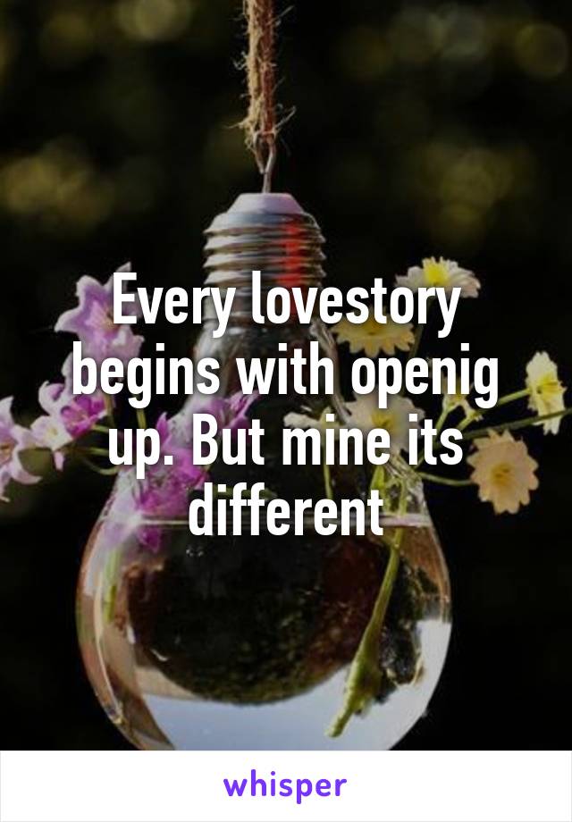 Every lovestory begins with openig up. But mine its different