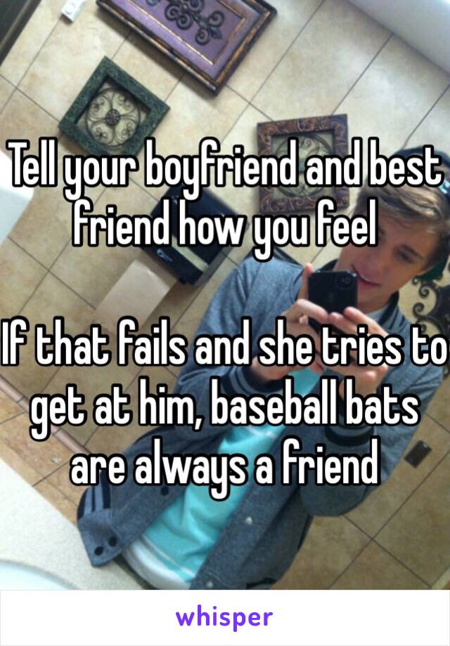 Tell your boyfriend and best friend how you feel 

If that fails and she tries to get at him, baseball bats are always a friend 