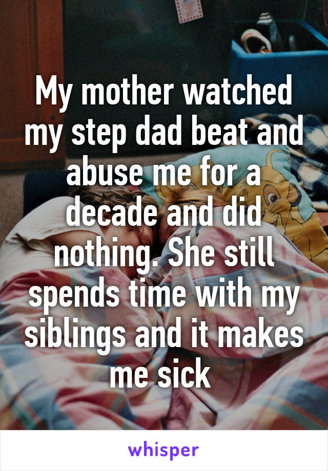 My mother watched my step dad beat and abuse me for a decade and did nothing. She still spends time with my siblings and it makes me sick 