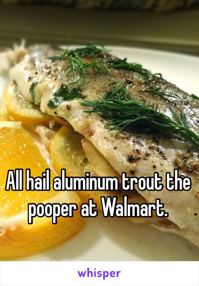 All hail aluminum trout the pooper at Walmart. 