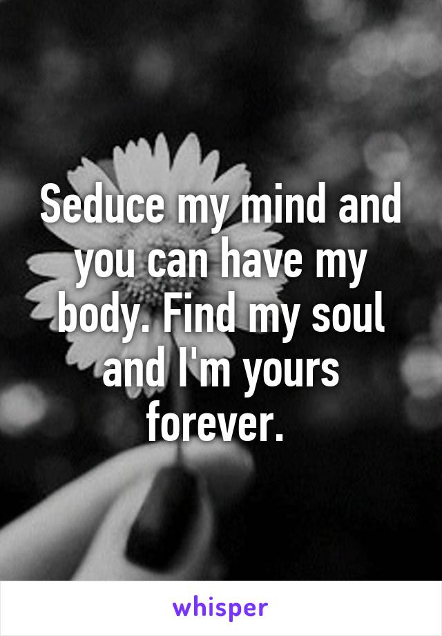 Seduce my mind and you can have my body. Find my soul and I'm yours forever. 