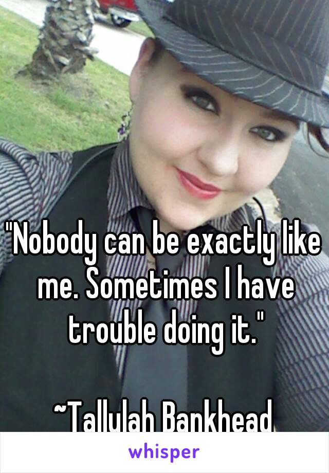 "Nobody can be exactly like me. Sometimes I have trouble doing it."

~Tallulah Bankhead