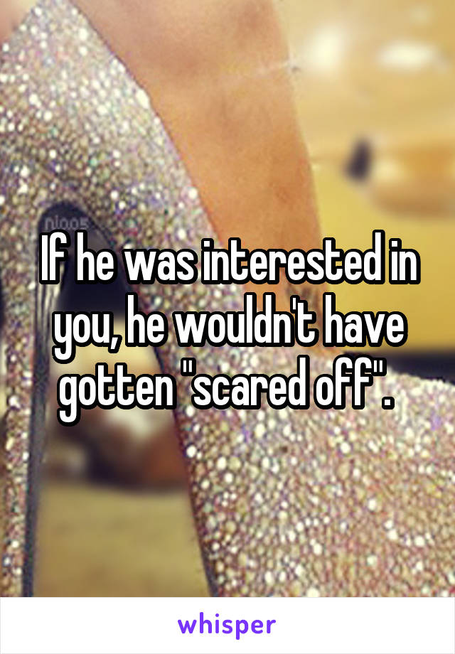 If he was interested in you, he wouldn't have gotten "scared off". 
