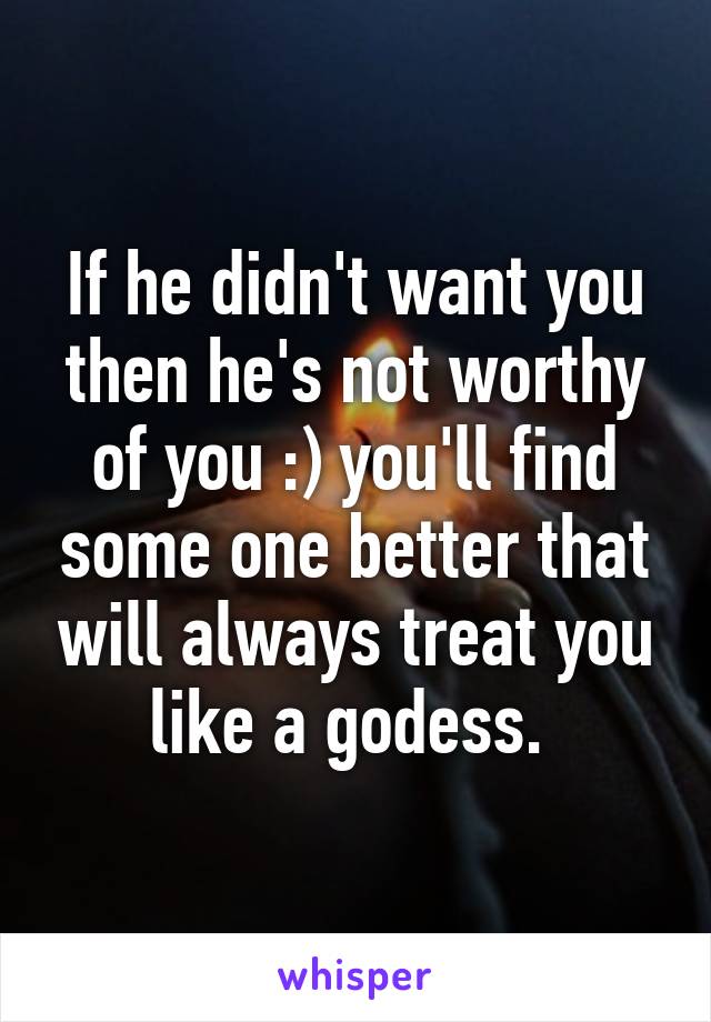 If he didn't want you then he's not worthy of you :) you'll find some one better that will always treat you like a godess. 