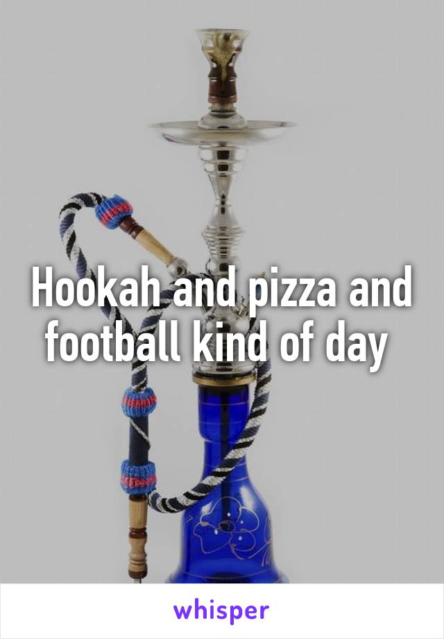 Hookah and pizza and football kind of day 