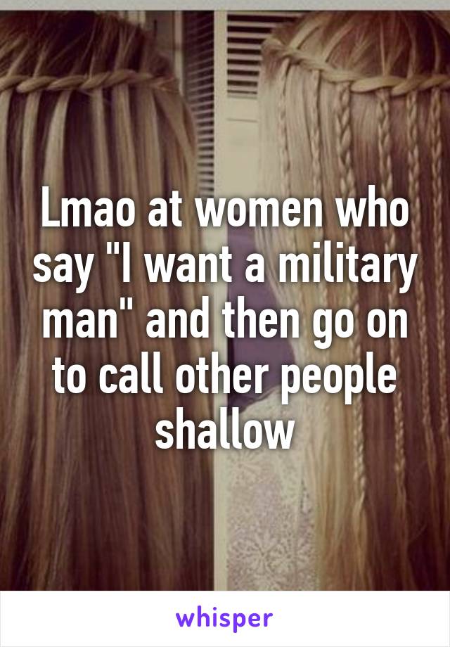 Lmao at women who say "I want a military man" and then go on to call other people shallow