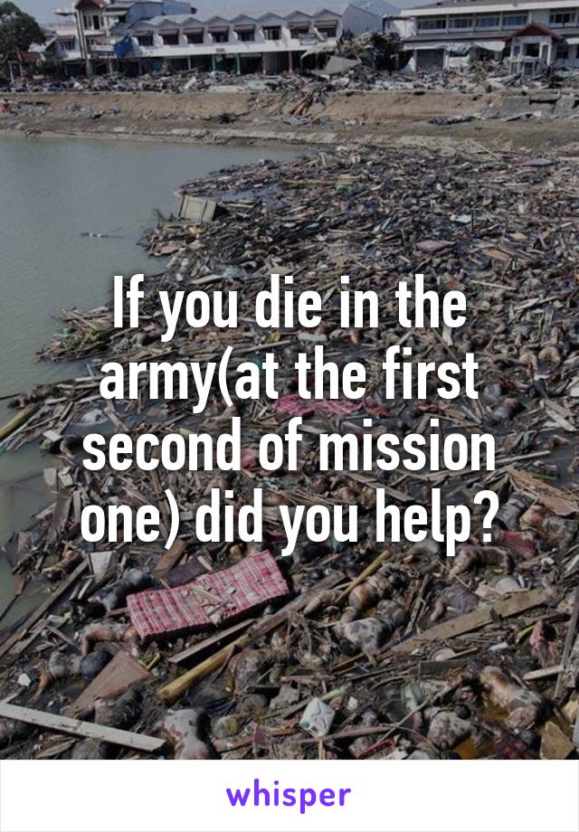 If you die in the army(at the first second of mission one) did you help?