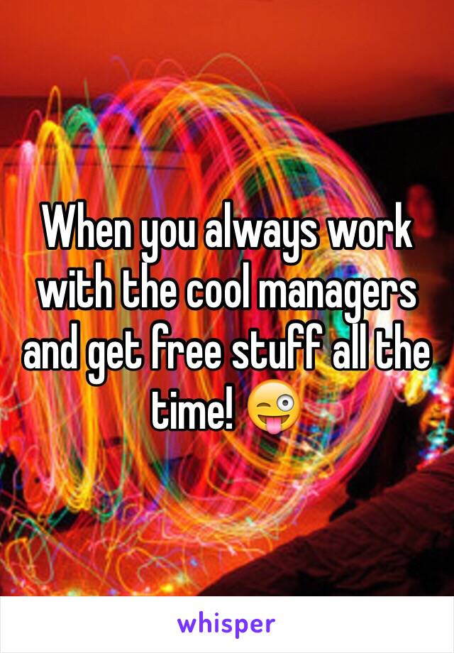 When you always work with the cool managers and get free stuff all the time! 😜