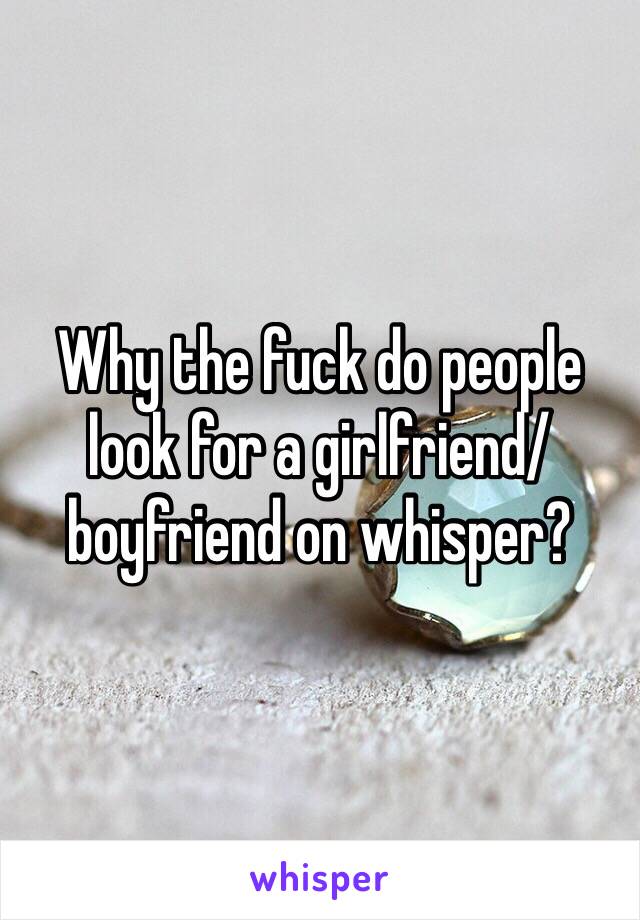 Why the fuck do people look for a girlfriend/boyfriend on whisper? 