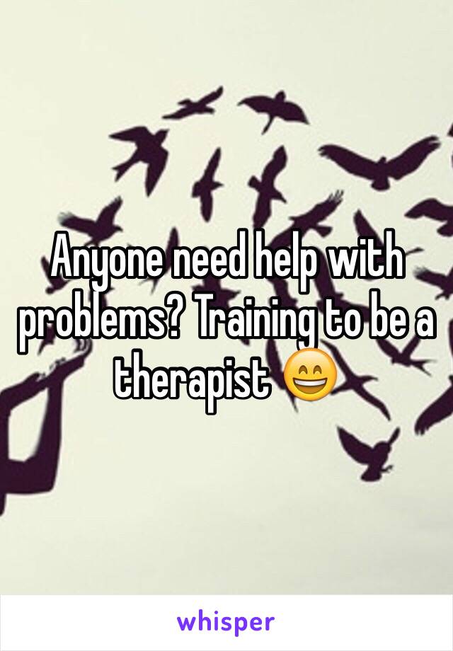 Anyone need help with problems? Training to be a therapist 😄