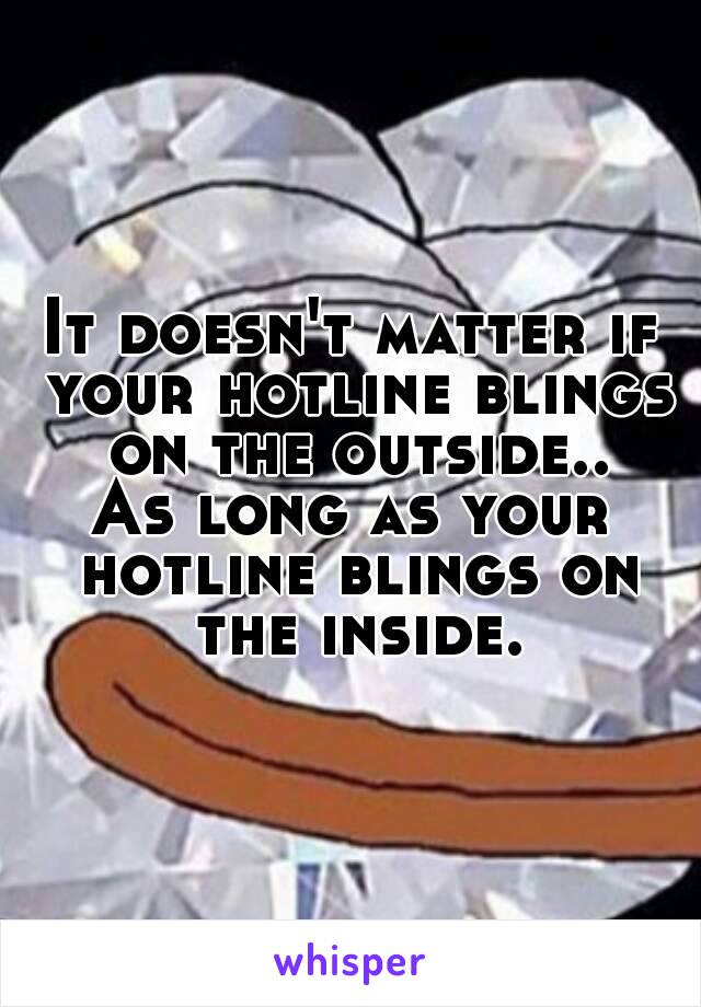 It doesn't matter if your hotline blings on the outside..
As long as your hotline blings on the inside.