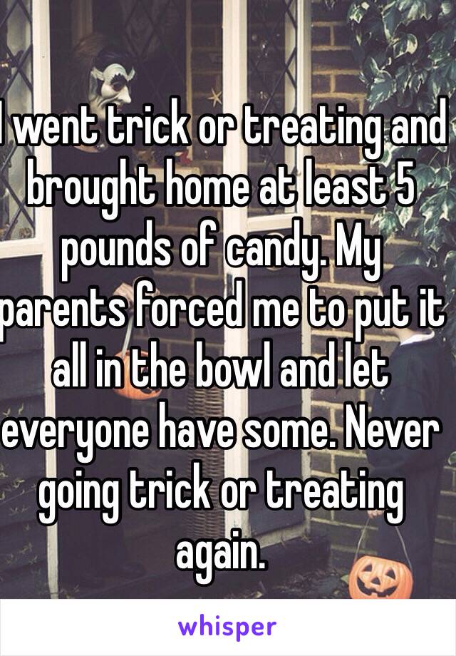 I went trick or treating and brought home at least 5 pounds of candy. My parents forced me to put it all in the bowl and let everyone have some. Never going trick or treating again.