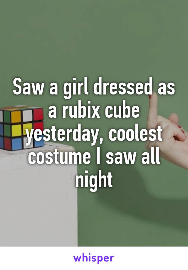 Saw a girl dressed as a rubix cube yesterday, coolest costume I saw all night