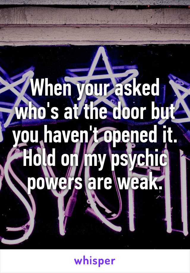 When your asked who's at the door but you haven't opened it.
Hold on my psychic powers are weak.