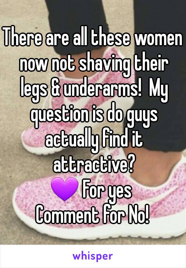 There are all these women now not shaving their legs & underarms!  My question is do guys actually find it attractive?
💜 For yes 
Comment for No!