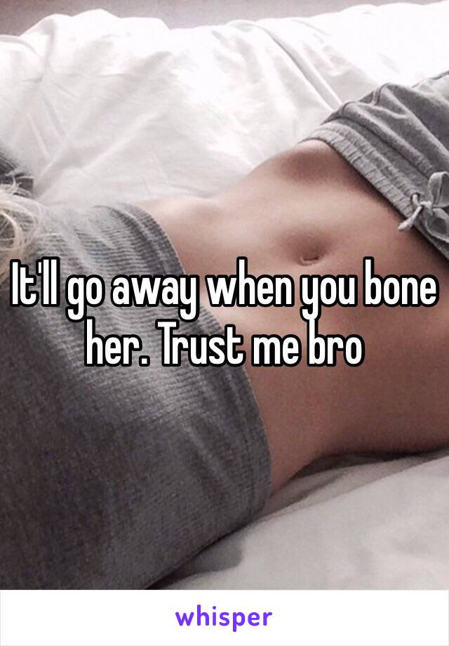 It'll go away when you bone her. Trust me bro