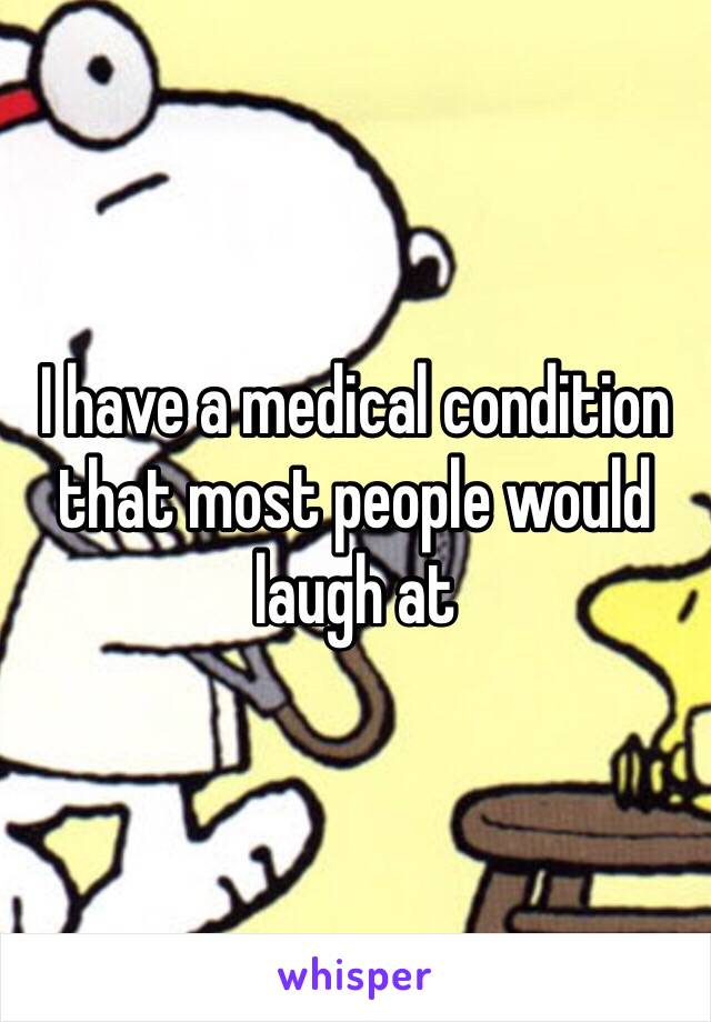 I have a medical condition that most people would laugh at 